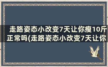 走路姿态小改变7天让你瘦10斤正常吗(走路姿态小改变7天让你瘦10斤怎么办)