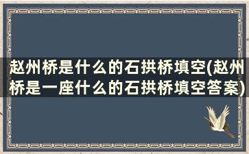 赵州桥是什么的石拱桥填空(赵州桥是一座什么的石拱桥填空答案)