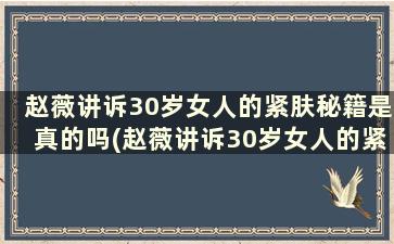 赵薇讲诉30岁女人的紧肤秘籍是真的吗(赵薇讲诉30岁女人的紧肤秘籍是什么)