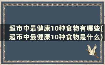 超市中最健康10种食物有哪些(超市中最健康10种食物是什么)