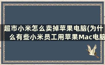 超市小米怎么卖掉苹果电脑(为什么有些小米员工用苹果Mac电脑、iphone手机)