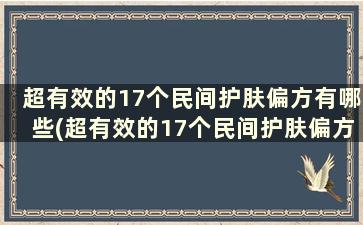 超有效的17个民间护肤偏方有哪些(超有效的17个民间护肤偏方)