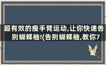 超有效的瘦手臂运动,让你快速告别蝴蝶袖!(告别蝴蝶袖,教你7招快速瘦手臂,一周见效!)