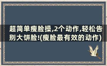 超简单瘦脸操,2个动作,轻松告别大饼脸!(瘦脸最有效的动作)