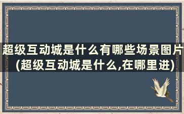 超级互动城是什么有哪些场景图片(超级互动城是什么,在哪里进)