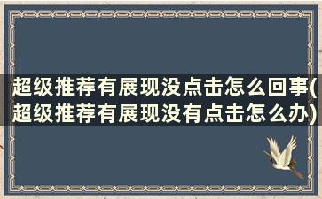 超级推荐有展现没点击怎么回事(超级推荐有展现没有点击怎么办)