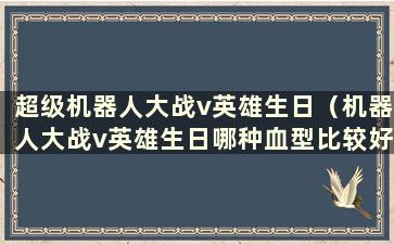 超级机器人大战v英雄生日（机器人大战v英雄生日哪种血型比较好）