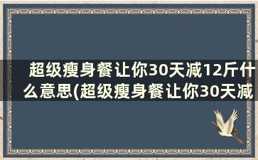 超级瘦身餐让你30天减12斤什么意思(超级瘦身餐让你30天减12斤正常吗)