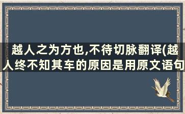 越人之为方也,不待切脉翻译(越人终不知其车的原因是用原文语句回答)