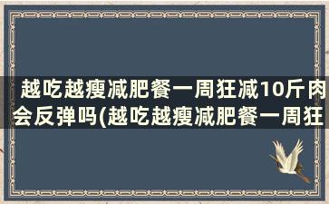 越吃越瘦减肥餐一周狂减10斤肉会反弹吗(越吃越瘦减肥餐一周狂减10斤肉正常吗)