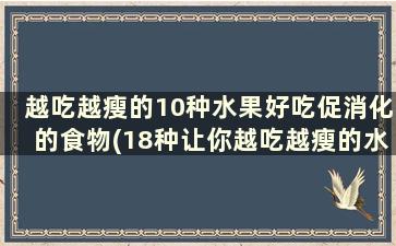 越吃越瘦的10种水果好吃促消化的食物(18种让你越吃越瘦的水果)