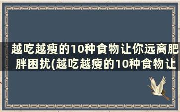 越吃越瘦的10种食物让你远离肥胖困扰(越吃越瘦的10种食物让你远离肥胖困扰英文)