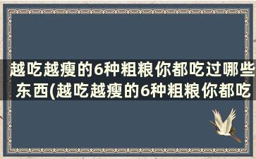 越吃越瘦的6种粗粮你都吃过哪些东西(越吃越瘦的6种粗粮你都吃过哪些呢)