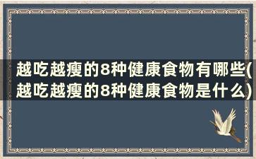 越吃越瘦的8种健康食物有哪些(越吃越瘦的8种健康食物是什么)