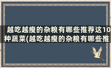 越吃越瘦的杂粮有哪些推荐这10种蔬菜(越吃越瘦的杂粮有哪些推荐这10种食品)