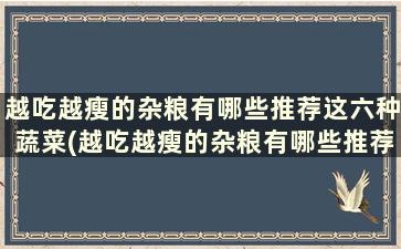 越吃越瘦的杂粮有哪些推荐这六种蔬菜(越吃越瘦的杂粮有哪些推荐这六种蔬菜)