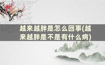 越来越胖是怎么回事(越来越胖是不是有什么病)