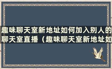 趣味聊天室新地址如何加入别人的聊天室直播（趣味聊天室新地址如何加入别人的聊天室直播账号）