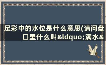 足彩中的水位是什么意思(请问盘口里什么叫“满水”，我不太明白)