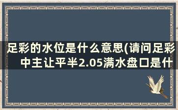 足彩的水位是什么意思(请问足彩中主让平半2.05满水盘口是什么意思)