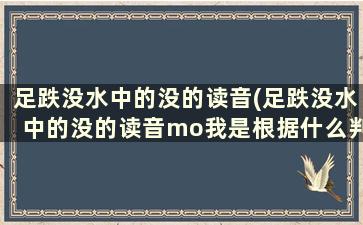 足跌没水中的没的读音(足跌没水中的没的读音mo我是根据什么判断出来的)