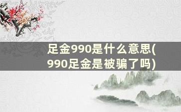 足金990是什么意思(990足金是被骗了吗)