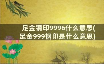 足金钢印9996什么意思(足金999钢印是什么意思)