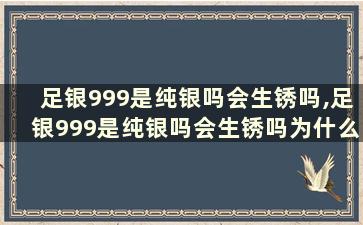 足银999是纯银吗会生锈吗,足银999是纯银吗会生锈吗为什么