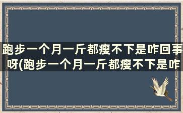 跑步一个月一斤都瘦不下是咋回事呀(跑步一个月一斤都瘦不下是咋回事儿)