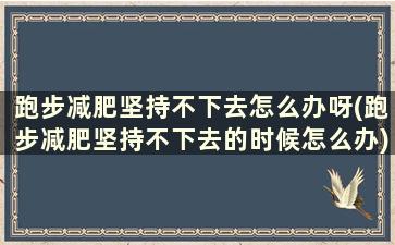 跑步减肥坚持不下去怎么办呀(跑步减肥坚持不下去的时候怎么办)