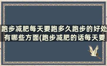 跑步减肥每天要跑多久跑步的好处有哪些方面(跑步减肥的话每天要跑多长时间好)