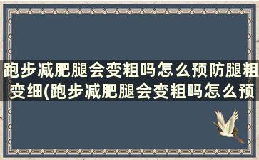 跑步减肥腿会变粗吗怎么预防腿粗变细(跑步减肥腿会变粗吗怎么预防腿粗的原因)