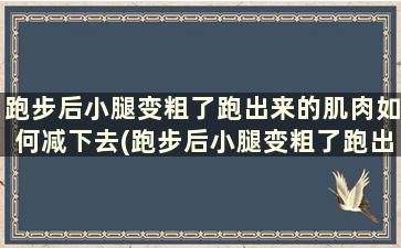 跑步后小腿变粗了跑出来的肌肉如何减下去(跑步后小腿变粗了跑出来的肌肉如何减肥)