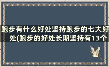 跑步有什么好处坚持跑步的七大好处(跑步的好处长期坚持有13个益处)