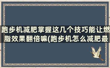 跑步机减肥掌握这几个技巧能让燃脂效果翻倍嘛(跑步机怎么减肥最快)