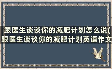 跟医生谈谈你的减肥计划怎么说(跟医生谈谈你的减肥计划英语作文)