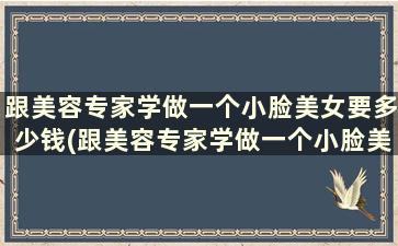 跟美容专家学做一个小脸美女要多少钱(跟美容专家学做一个小脸美女怎么样)