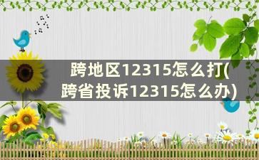 跨地区12315怎么打(跨省投诉12315怎么办)