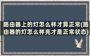 路由器上的灯怎么样才算正常(路由器的灯怎么样亮才是正常状态)