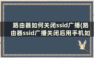 路由器如何关闭ssid广播(路由器ssid广播关闭后用手机如何打开)