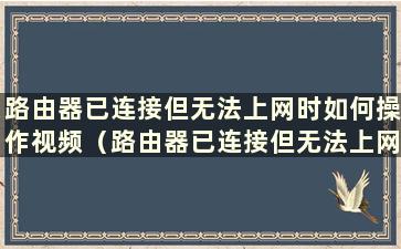 路由器已连接但无法上网时如何操作视频（路由器已连接但无法上网时如何操作）