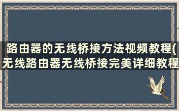 路由器的无线桥接方法视频教程(无线路由器无线桥接完美详细教程)