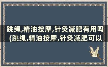 跳绳,精油按摩,针灸减肥有用吗(跳绳,精油按摩,针灸减肥可以吗)