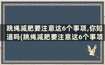 跳绳减肥要注意这6个事项,你知道吗(跳绳减肥要注意这6个事项,你知道吗英文)