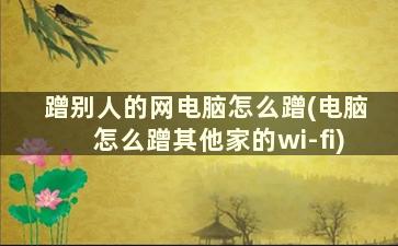 蹭别人的网电脑怎么蹭(电脑怎么蹭其他家的wi-fi)