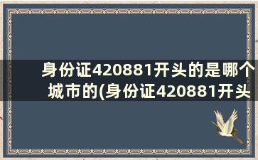 身份证420881开头的是哪个城市的(身份证420881开头的是哪个城市的号码)