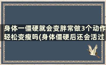 身体一僵硬就会变胖常做3个动作轻松变瘦吗(身体僵硬后还会活过来吗)