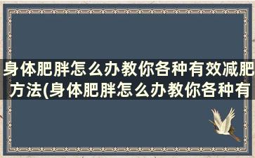 身体肥胖怎么办教你各种有效减肥方法(身体肥胖怎么办教你各种有效减肥方法)