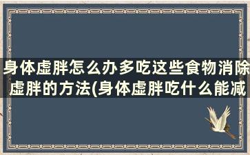 身体虚胖怎么办多吃这些食物消除虚胖的方法(身体虚胖吃什么能减肥)