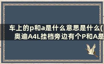 车上的p和a是什么意思是什么(奥迪A4L挂档旁边有个P和A是什么意思主要是那个A的作用)